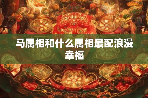 马属相和什么属相最配浪漫幸福