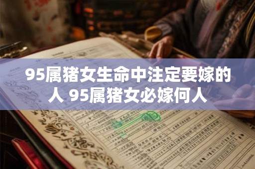 95属猪女生命中注定要嫁的人 95属猪女必嫁何人