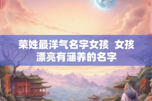 荣姓最洋气名字女孩  女孩漂亮有涵养的名字