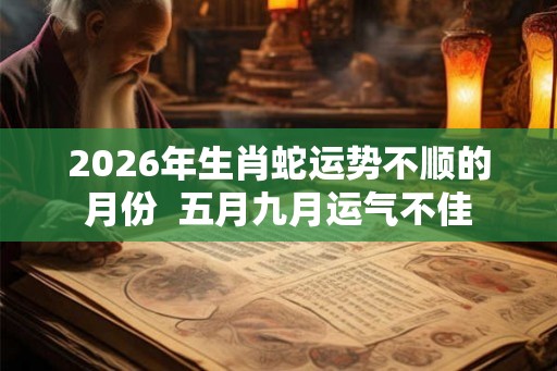 2026年生肖蛇运势不顺的月份  五月九月运气不佳