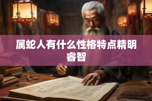 属蛇人有什么性格特点精明睿智 属蛇人有什么性格特点精明睿智