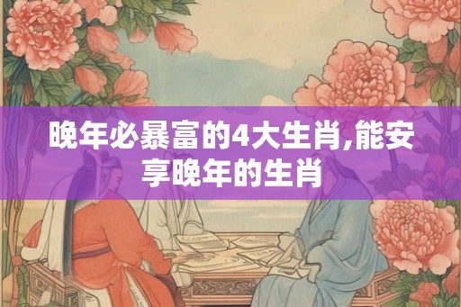 晚年必暴富的4大生肖,能安享晚年的生肖