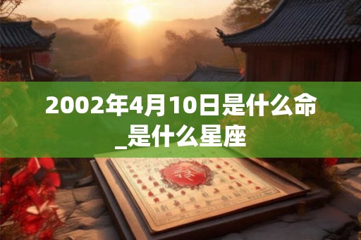 2002年4月10日是什么命_是什么星座