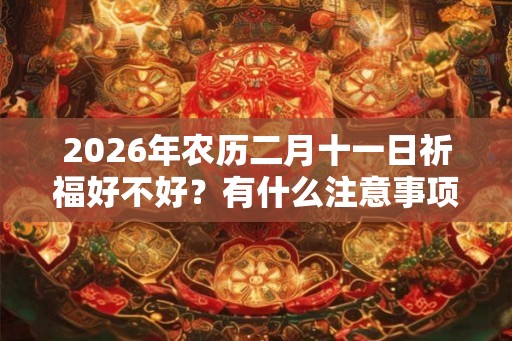 2026年农历二月十一日祈福好不好？有什么注意事项？