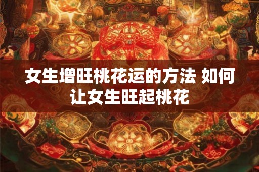 女生增旺桃花运的方法 如何让女生旺起桃花 女生增旺桃花运的方法 如何让女生旺起桃花