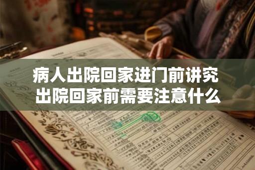 病人出院回家进门前讲究 出院回家前需要注意什么