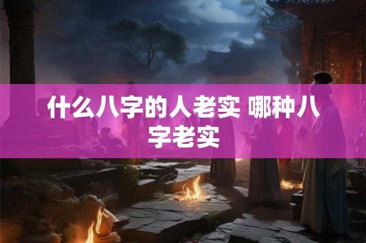 什么八字的人老实 哪种八字老实 什么八字的人老实 哪种八字老实