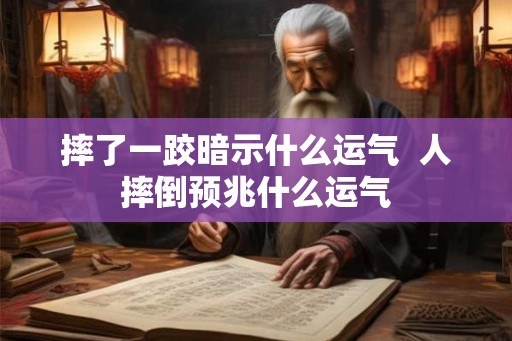 摔了一跤暗示什么运气  人摔倒预兆什么运气