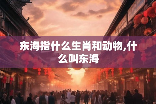 东海指什么生肖和动物,什么叫东海