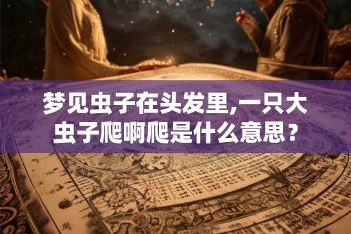 梦见虫子在头发里,一只大虫子爬啊爬是什么意思？