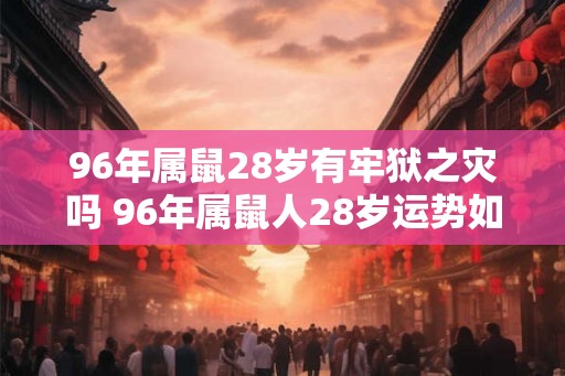 96年属鼠28岁有牢狱之灾吗 96年属鼠人28岁运势如何