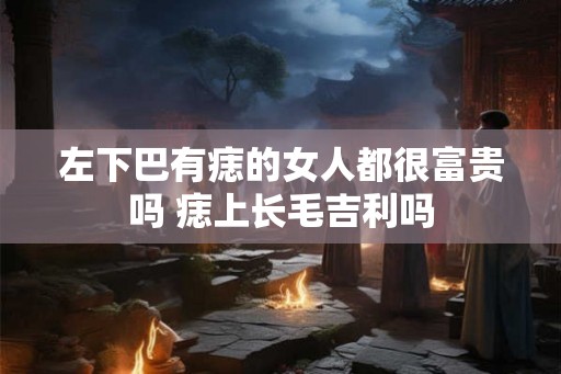 左下巴有痣的女人都很富贵吗 痣上长毛吉利吗 左下巴有痣的女人都很富贵吗 痣上长毛吉利吗
