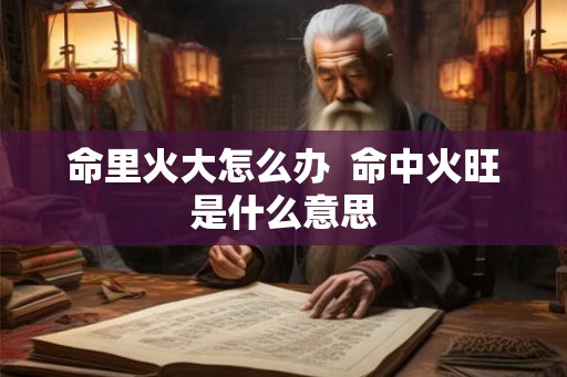 命里火大怎么办  命中火旺是什么意思