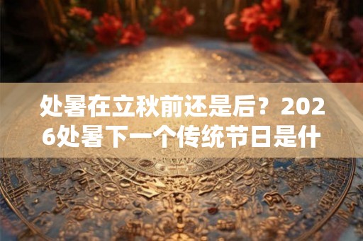 处暑在立秋前还是后？2026处暑下一个传统节日是什么节？