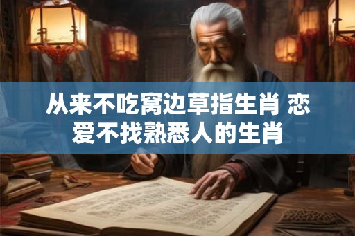 从来不吃窝边草指生肖 恋爱不找熟悉人的生肖
