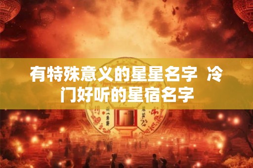 有特殊意义的星星名字  冷门好听的星宿名字