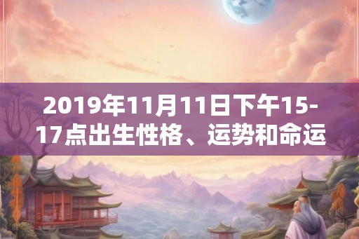 2019年11月11日下午15-17点出生性格、运势和命运
