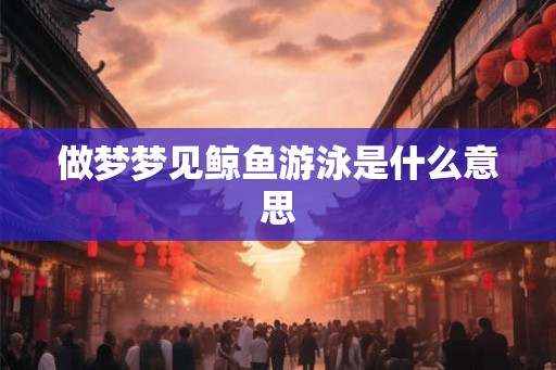 做梦梦见鲸鱼游泳是什么意思