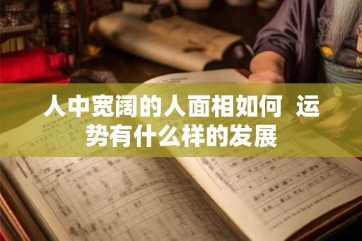 人中宽阔的人面相如何  运势有什么样的发展