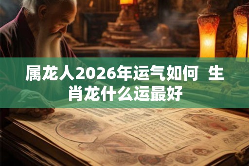 属龙人2026年运气如何  生肖龙什么运最好