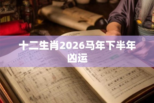 十二生肖2026马年下半年凶运 十二生肖2026马年下半年凶运