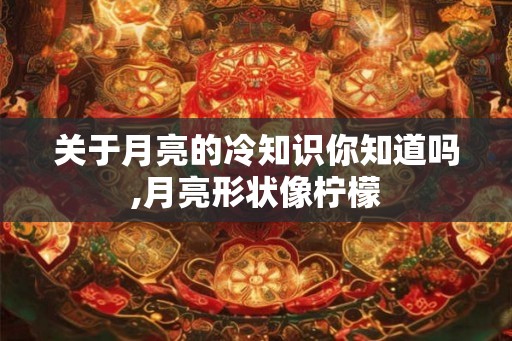 关于月亮的冷知识你知道吗,月亮形状像柠檬