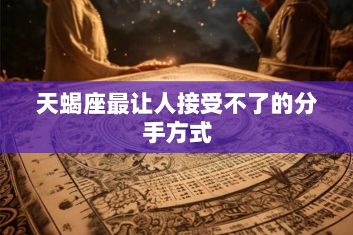 天蝎座最让人接受不了的分手方式