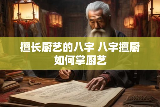 擅长厨艺的八字 八字擅厨如何掌厨艺