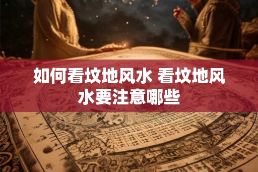 如何看坟地风水 看坟地风水要注意哪些