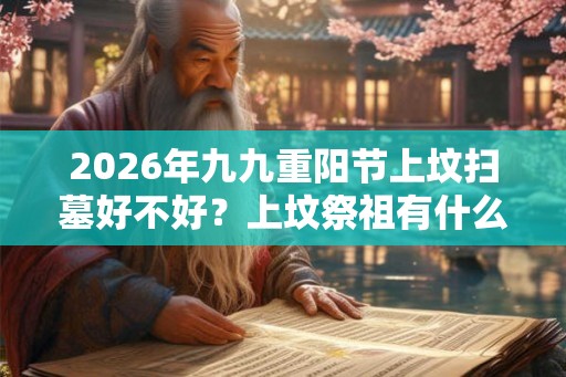 2026年九九重阳节上坟扫墓好不好?上坟祭祖有什么讲究? 2026年九九重阳节上坟扫墓好不好?上坟祭祖有什么讲究?