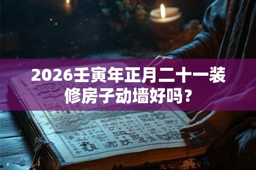 2026壬寅年正月二十一装修房子动墙好吗？