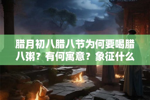腊月初八腊八节为何要喝腊八粥？有何寓意？象征什么？