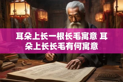 耳朵上长一根长毛寓意 耳朵上长长毛有何寓意