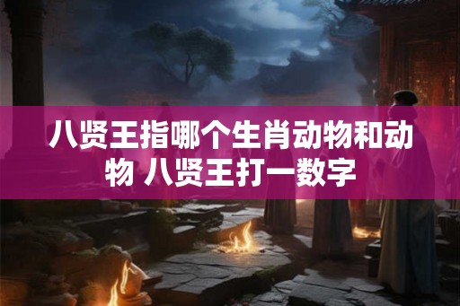八贤王指哪个生肖动物和动物 八贤王打一数字 八贤王指哪个生肖动物和动物 八贤王打一数字