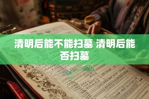 清明后能不能扫墓 清明后能否扫墓