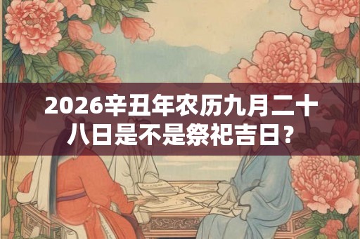 2026辛丑年农历九月二十八日是不是祭祀吉日？