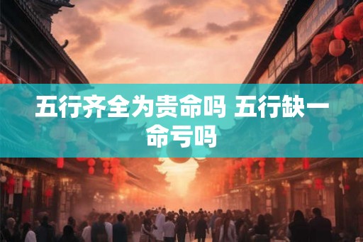 五行齐全为贵命吗 五行缺一命亏吗