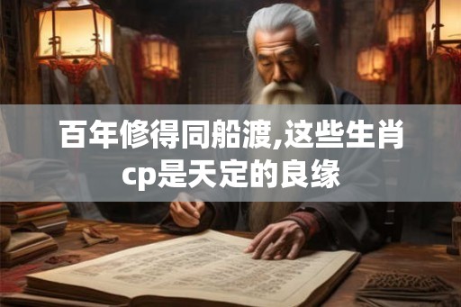 百年修得同船渡,这些生肖cp是天定的良缘