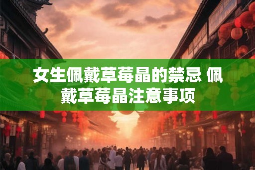 女生佩戴草莓晶的禁忌 佩戴草莓晶注意事项 女生佩戴草莓晶的禁忌 佩戴草莓晶注意事项