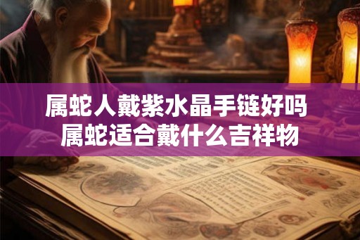 属蛇人戴紫水晶手链好吗 属蛇适合戴什么吉祥物