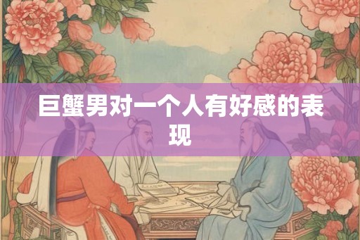 巨蟹男对一个人有好感的表现