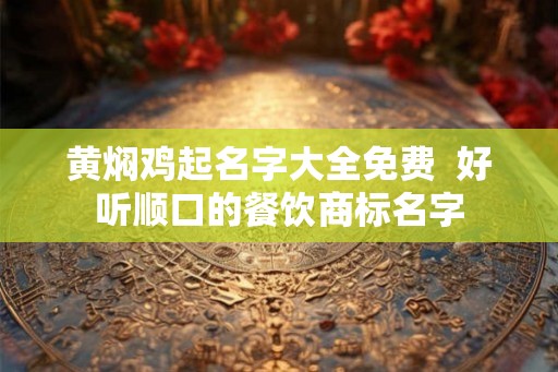 黄焖鸡起名字大全免费  好听顺口的餐饮商标名字