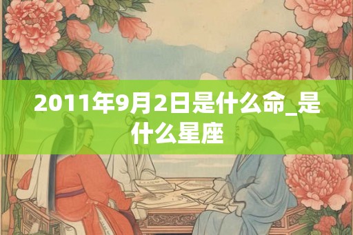 2011年9月2日是什么命_是什么星座 2011年9月2日是什么命_是什么星座