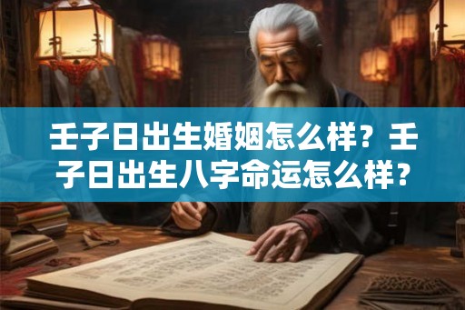 壬子日出生婚姻怎么样?壬子日出生八字命运怎么样? 壬子日出生婚姻怎么样?壬子日出生八字命运怎么样?