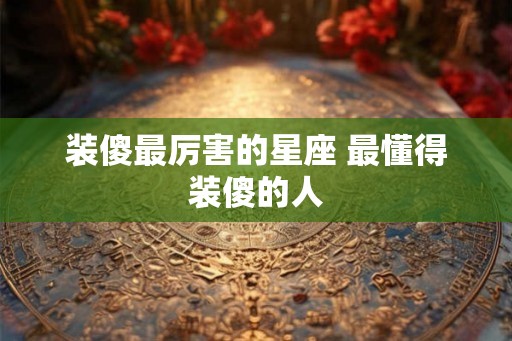 装傻最厉害的星座 最懂得装傻的人 装傻最厉害的星座 最懂得装傻的人