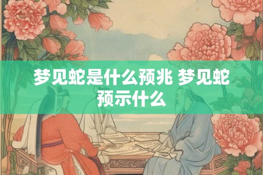 梦见蛇是什么预兆 梦见蛇预示什么