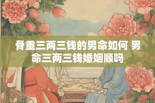 骨重三两三钱的男命如何 男命三两三钱婚姻顺吗