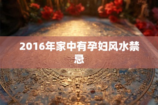2016年家中有孕妇风水禁忌