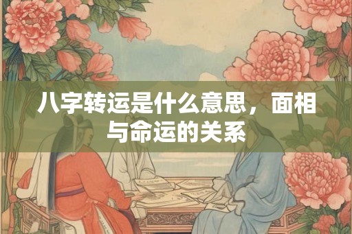 八字转运是什么意思，面相与命运的关系
