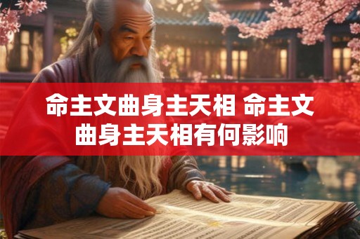 命主文曲身主天相 命主文曲身主天相有何影响 命主文曲身主天相 命主文曲身主天相有何影响